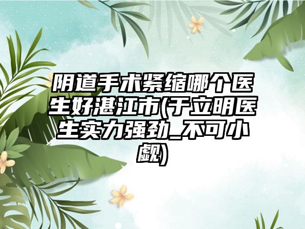 阴道手术紧缩哪个医生好湛江市(于立明医生实力强劲_不可小觑)