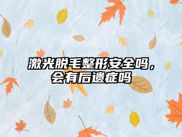 激光脱毛整形安全吗，会有后遗症吗