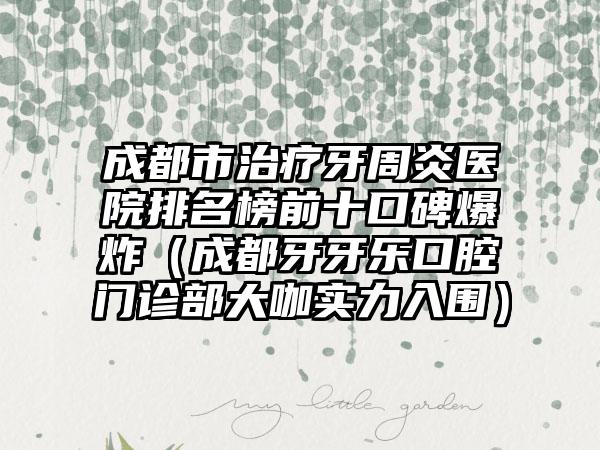 成都市治疗牙周炎医院排名榜前十口碑爆炸（成都牙牙乐口腔门诊部大咖实力入围）
