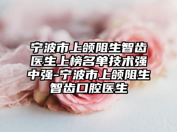 宁波市上颌阻生智齿医生上榜名单技术强中强-宁波市上颌阻生智齿口腔医生