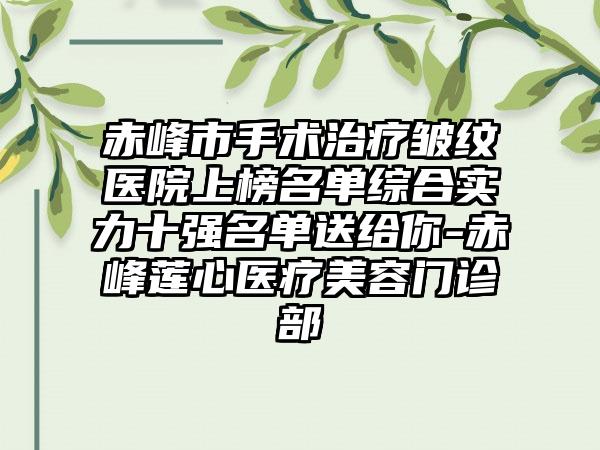 赤峰市手术治疗皱纹医院上榜名单综合实力十强名单送给你-赤峰莲心医疗美容门诊部