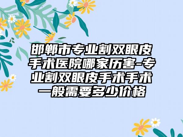 邯郸市专业割双眼皮手术医院哪家历害-专业割双眼皮手术手术一般需要多少价格