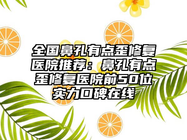 全国鼻孔有点歪修复医院推荐：鼻孔有点歪修复医院前50位实力口碑在线