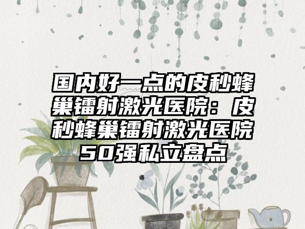 国内好一点的皮秒蜂巢镭射激光医院：皮秒蜂巢镭射激光医院50强私立盘点