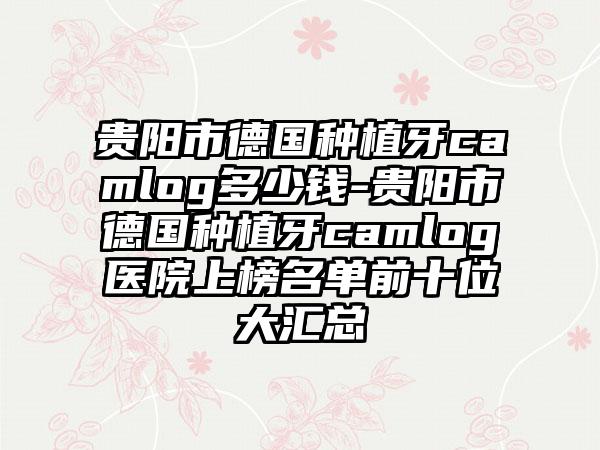 贵阳市德国种植牙camlog多少钱-贵阳市德国种植牙camlog医院上榜名单前十位大汇总