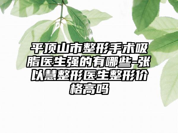 平顶山市整形手术吸脂医生强的有哪些-张以慧整形医生整形价格高吗