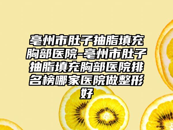 亳州市肚子抽脂填充胸部医院-亳州市肚子抽脂填充胸部医院排名榜哪家医院做整形好