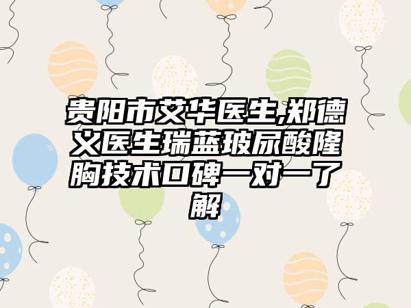 贵阳市艾华医生,郑德义医生瑞蓝玻尿酸隆胸技术口碑一对一了解