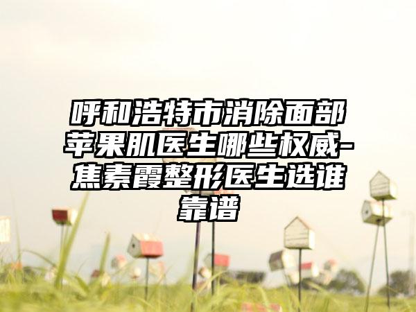 呼和浩特市消除面部苹果肌医生哪些权威-焦素霞整形医生选谁靠谱
