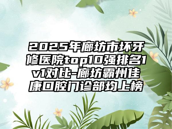 2025年廊坊市坏牙修医院top10强排名1v1对比-廊坊霸州佳康口腔门诊部均上榜