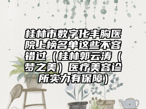 桂林市数字化丰胸医院上榜名单这些不容错过（桂林郭云涛（梦之美）医疗美容诊所实力有保障）