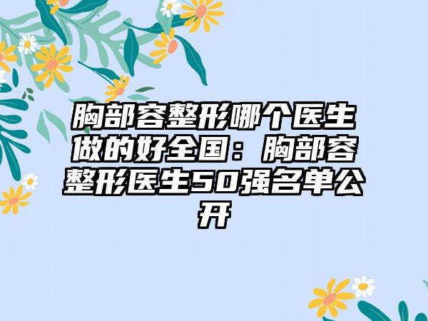 胸部容整形哪个医生做的好全国：胸部容整形医生50强名单公开