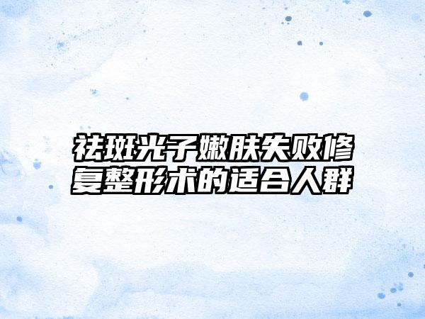 祛斑光子嫩肤失败修复整形术的适合人群
