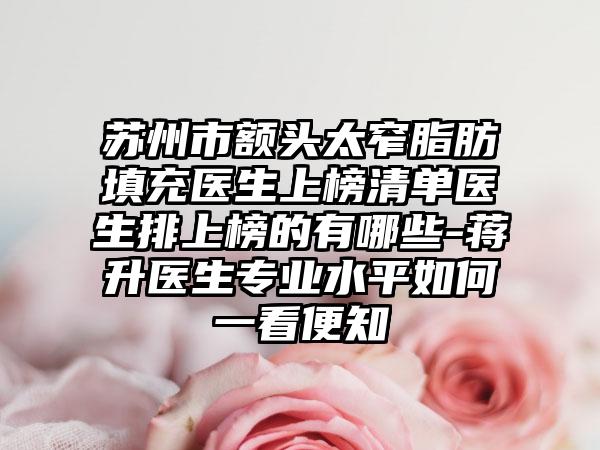 苏州市额头太窄脂肪填充医生上榜清单医生排上榜的有哪些-蒋升医生专业水平如何一看便知