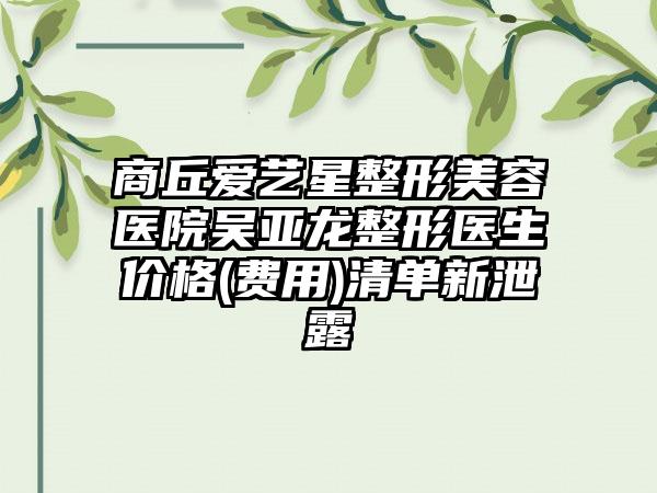 商丘爱艺星整形美容医院吴亚龙整形医生价格(费用)清单新泄露