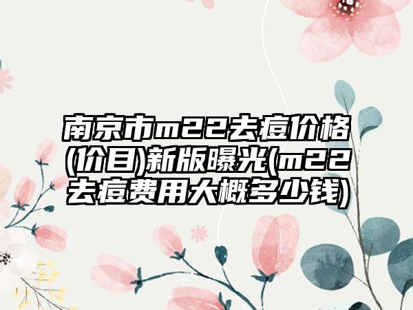 南京市m22去痘价格(价目)新版曝光(m22去痘费用大概多少钱)