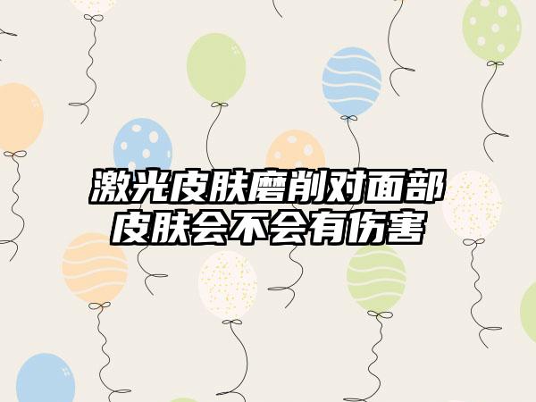 激光皮肤磨削对面部皮肤会不会有伤害