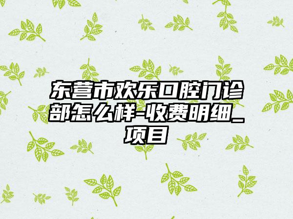 东营市欢乐口腔门诊部怎么样-收费明细_项目
