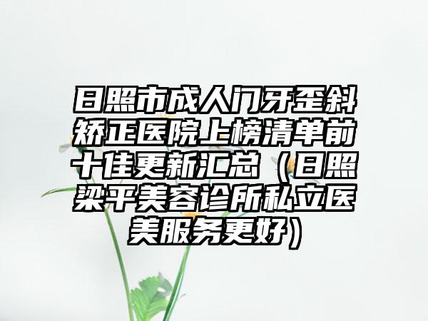 日照市成人门牙歪斜矫正医院上榜清单前十佳更新汇总（日照梁平美容诊所私立医美服务更好）