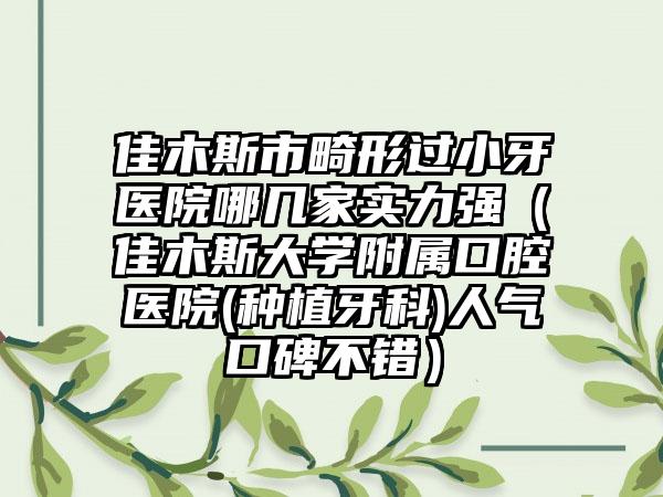 佳木斯市畸形过小牙医院哪几家实力强（佳木斯大学附属口腔医院(种植牙科)人气口碑不错）