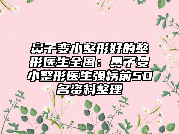 鼻子变小整形好的整形医生全国：鼻子变小整形医生强榜前50名资料整理