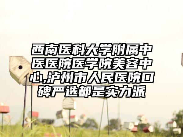 西南医科大学附属中医医院医学院美容中心,泸州市人民医院口碑严选都是实力派