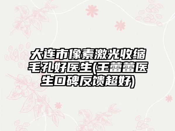 大连市像素激光收缩毛孔好医生(王蕾蕾医生口碑反馈超好)