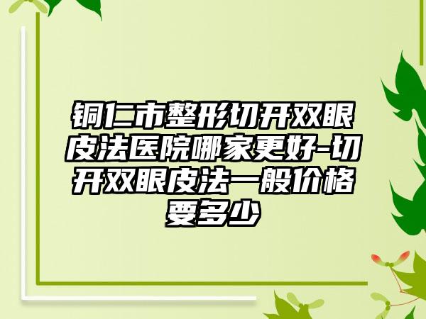 铜仁市整形切开双眼皮法医院哪家更好-切开双眼皮法一般价格要多少