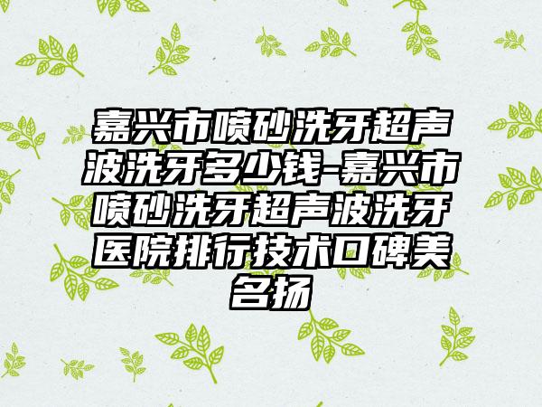 嘉兴市喷砂洗牙超声波洗牙多少钱-嘉兴市喷砂洗牙超声波洗牙医院排行技术口碑美名扬