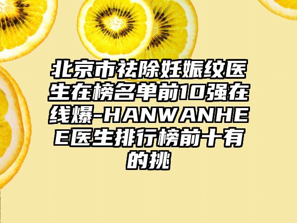 北京市祛除妊娠纹医生在榜名单前10强在线爆-HANWANHEE医生排行榜前十有的挑