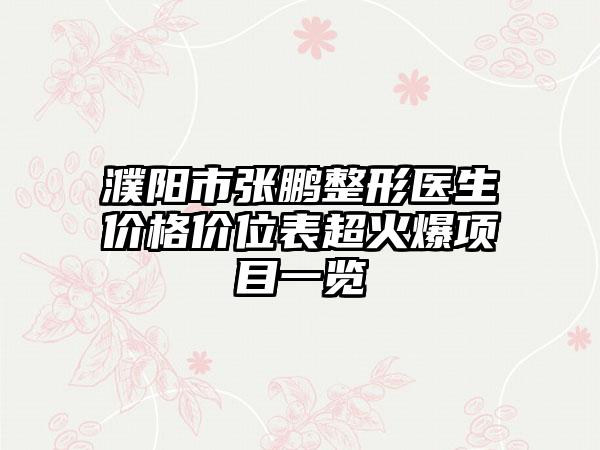 濮阳市张鹏整形医生价格价位表超火爆项目一览