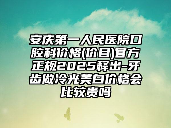 安庆第一人民医院口腔科价格(价目)官方正规2025释出-牙齿做冷光美白价格会比较贵吗