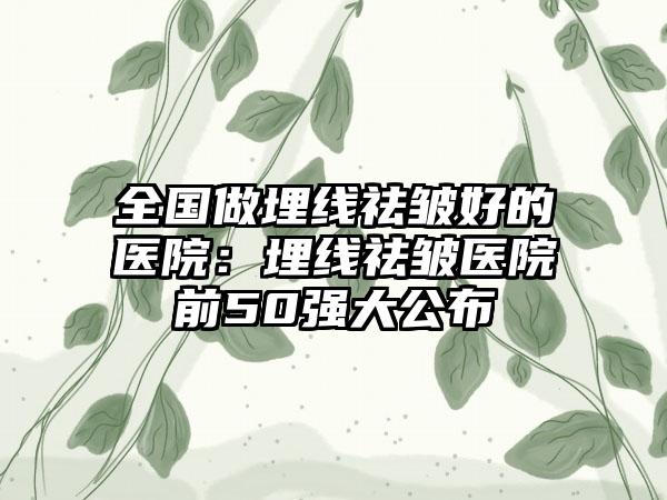 全国做埋线祛皱好的医院：埋线祛皱医院前50强大公布