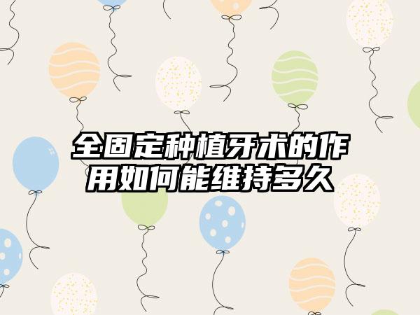 全固定种植牙术的作用如何能维持多久