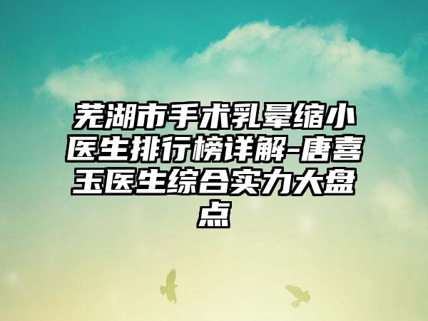 芜湖市手术乳晕缩小医生排行榜详解-唐喜玉医生综合实力大盘点