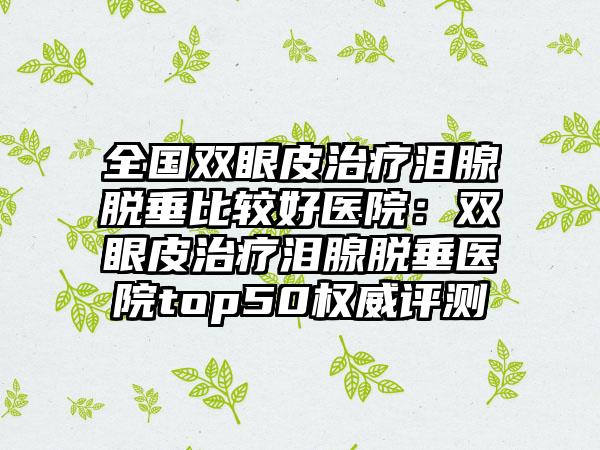 全国双眼皮治疗泪腺脱垂比较好医院：双眼皮治疗泪腺脱垂医院top50权威评测