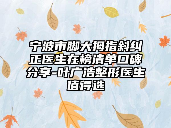 宁波市脚大拇指斜纠正医生在榜清单口碑分享-叶广浩整形医生值得选
