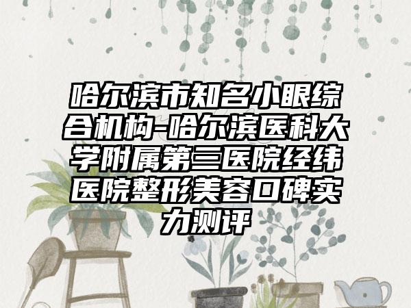 哈尔滨市知名小眼综合机构-哈尔滨医科大学附属第三医院经纬医院整形美容口碑实力测评