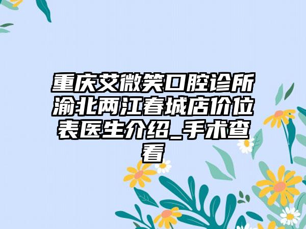 重庆艾微笑口腔诊所渝北两江春城店价位表医生介绍_手术查看