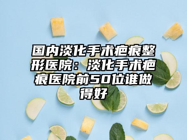 国内淡化手术疤痕整形医院：淡化手术疤痕医院前50位谁做得好