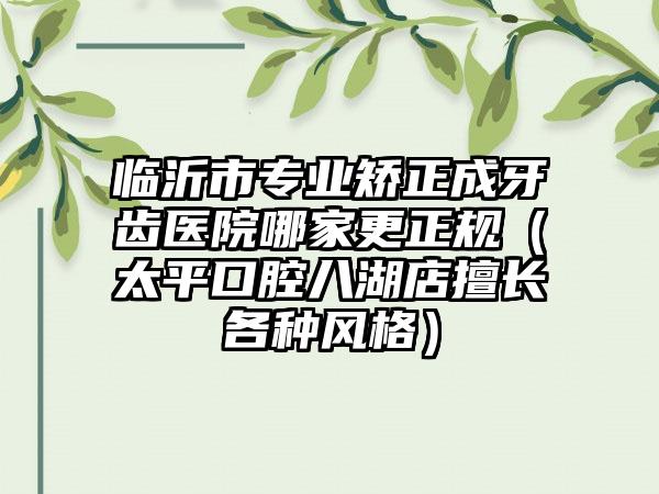 临沂市专业矫正成牙齿医院哪家更正规（太平口腔八湖店擅长各种风格）