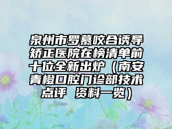 泉州市罗慕咬合诱导矫正医院在榜清单前十位全新出炉（南安青橙口腔门诊部技术点评 资料一览）