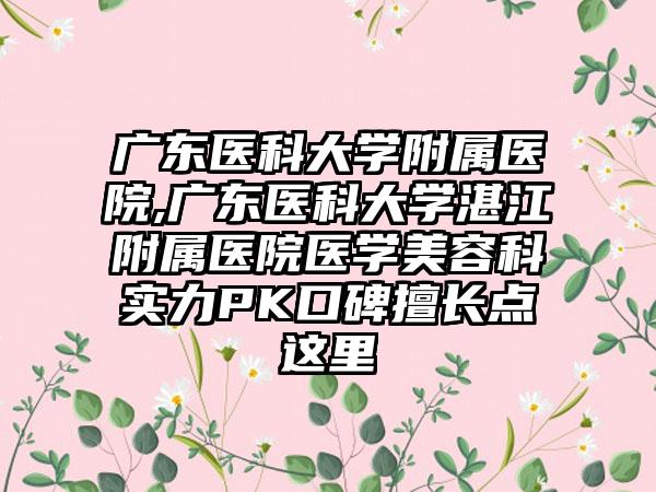 广东医科大学附属医院,广东医科大学湛江附属医院医学美容科实力PK口碑擅长点这里