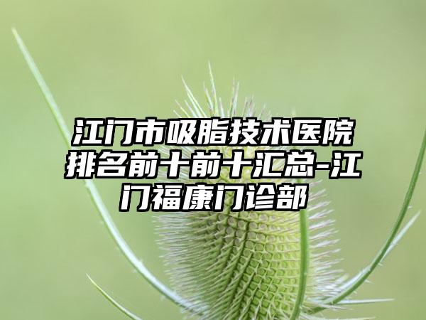 江门市吸脂技术医院排名前十前十汇总-江门福康门诊部