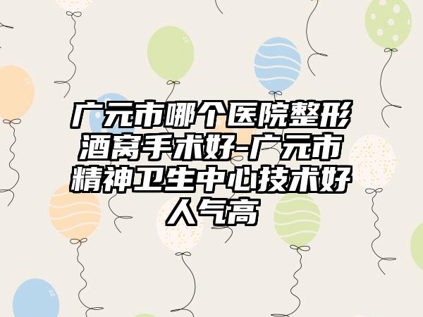 广元市哪个医院整形酒窝手术好-广元市精神卫生中心技术好人气高