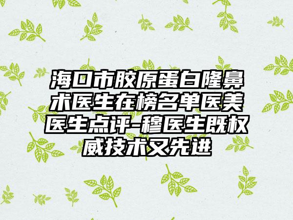 海口市胶原蛋白隆鼻术医生在榜名单医美医生点评-穆医生既权威技术又先进