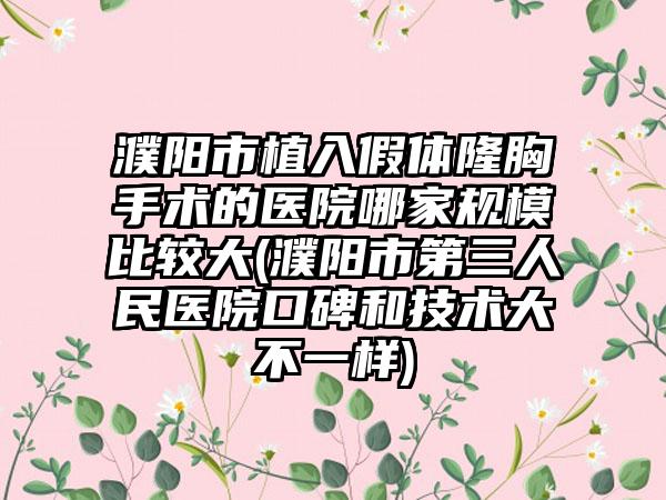濮阳市植入假体隆胸手术的医院哪家规模比较大(濮阳市第三人民医院口碑和技术大不一样)