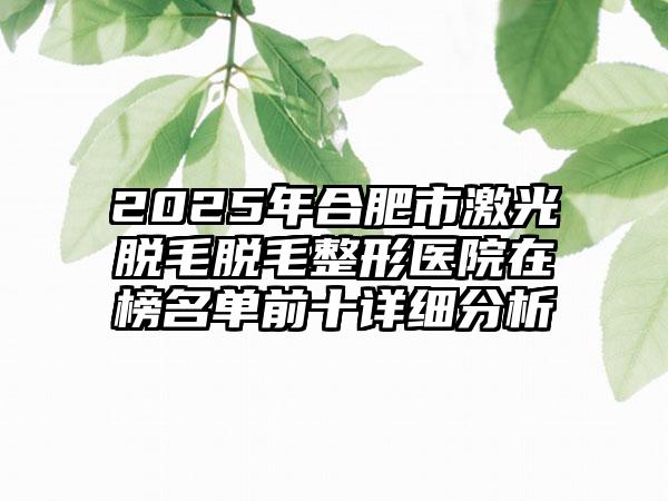 2025年合肥市激光脱毛脱毛整形医院在榜名单前十详细分析