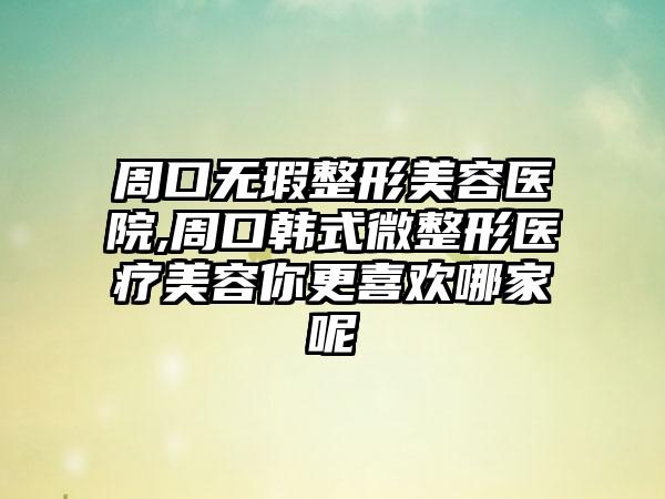 周口无瑕整形美容医院,周口韩式微整形医疗美容你更喜欢哪家呢