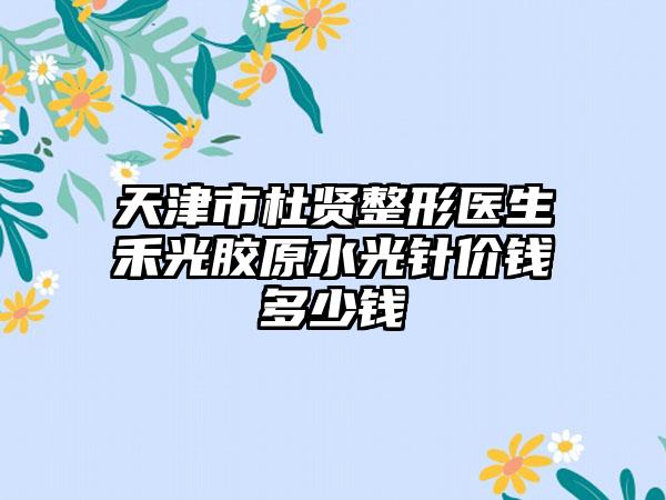天津市杜贤整形医生禾光胶原水光针价钱多少钱